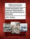 A Brief Exposition with Practical Observations Upon the Whole Book of Canticles.