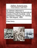 An Address Delivered in Charleston, Before the Agricultural Society of South-Carolina: At Its Anniversary Meeting, on Tuesday, the 19th August, 1828.
