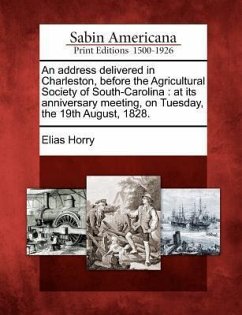 An Address Delivered in Charleston, Before the Agricultural Society of South-Carolina: At Its Anniversary Meeting, on Tuesday, the 19th August, 1828. - Horry, Elias