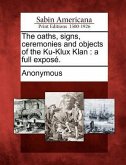 The oaths, signs, ceremonies and objects of the Ku-Klux Klan: a full exposé.