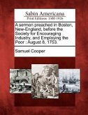 A Sermon Preached in Boston, New-England, Before the Society for Encouraging Industry, and Employing the Poor: August 8, 1753.