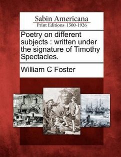 Poetry on Different Subjects: Written Under the Signature of Timothy Spectacles. - Foster, William C.