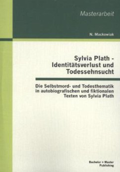 Sylvia Plath - Identitätsverlust und Todessehnsucht: Die Selbstmord- und Todesthematik in autobiografischen und fiktionalen Texten von Sylvia Plath - Mackowiak, N.