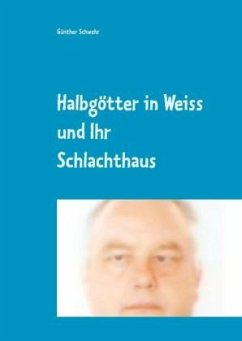 Halbgötter in Weiss und ihr Schlachthaus - Schwehr, Günther