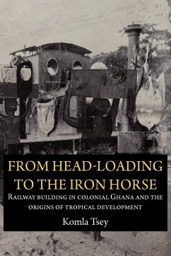 From Head-Loading to the Iron Horse. Railway Building in Colonial Ghana and the Origins of Tropical Development - Tsey, Komla