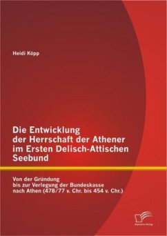 Die Entwicklung der Herrschaft der Athener im Ersten Delisch-Attischen Seebund: Von der Gründung bis zur Verlegung der Bundeskasse nach Athen (478/77 v. Chr. bis 454 v. Chr.) - Köpp, Heidi