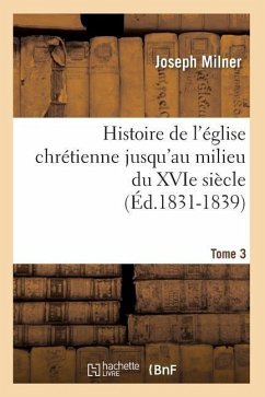 Histoire de l'Église Chrétienne Jusqu'au Milieu Du Xvie Siècle. Tome 3 (Éd.1831-1839) - Milner, Joseph