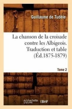 La Chanson de la Croisade Contre Les Albigeois. Tome 2, Traduction Et Table (Éd.1875-1879) - Guillaume de Tudèle