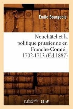 Neuchâtel Et La Politique Prussienne En Franche-Comté 1702-1713 (Éd.1887) - Bourgeois, Émile