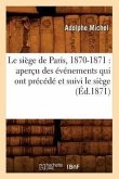 Le Siège de Paris, 1870-1871: Aperçu Des Événements Qui Ont Précédé Et Suivi Le Siège (Éd.1871)