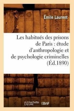 Les Habitués Des Prisons de Paris: Étude d'Anthropologie Et de Psychologie Criminelles (Éd.1890) - Laurent, Émile