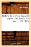 Histoire de la Presse Française Depuis 1789 Jusqu'à Nos Jours (Éd.1900)