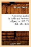 Coutumes Locales Du Bailliage d'Amiens: Rédigées En 1507. T1 (Éd.1845-1853)