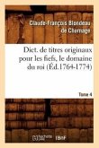 Dict. de Titres Originaux Pour Les Fiefs, Le Domaine Du Roi, Tome 4 (Éd.1764-1774)