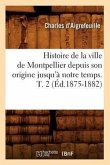 Histoire de la Ville de Montpellier Depuis Son Origine Jusqu'à Notre Temps. T. 2 (Éd.1875-1882)