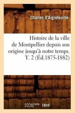 Histoire de la Ville de Montpellier Depuis Son Origine Jusqu'à Notre Temps. T. 2 (Éd.1875-1882) - D' Aigrefeuille, Charles