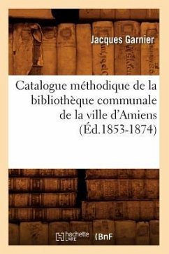 Catalogue Méthodique de la Bibliothèque Communale de la Ville d'Amiens (Éd.1853-1874) - Garnier, Jacques