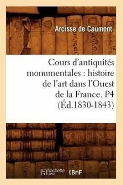 Cours d'Antiquités Monumentales: Histoire de l'Art Dans l'Ouest de la France. P4 (Éd.1830-1843) - de Caumont a