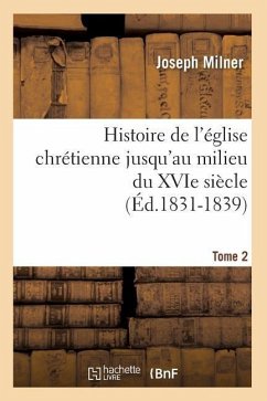 Histoire de l'Église Chrétienne Jusqu'au Milieu Du Xvie Siècle. Tome 2 (Éd.1831-1839) - Milner, Joseph