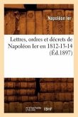 Lettres, Ordres Et Décrets de Napoléon Ier En 1812-13-14, (Éd.1897)