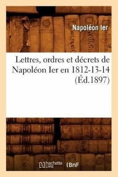 Cover Lettres, Ordres Et Décrets de Napoléon Ier En 1812-13-14, (Éd.1897)