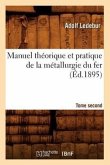 Manuel Théorique Et Pratique de la Métallurgie Du Fer. Tome Second (Éd.1895)