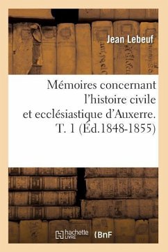 Mémoires Concernant l'Histoire Civile Et Ecclésiastique d'Auxerre. T. 1 (Éd.1848-1855) - Lebeuf, Jean