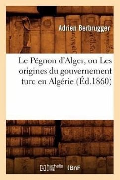Le Pégnon d'Alger, Ou Les Origines Du Gouvernement Turc En Algérie (Éd.1860) - Berbrugger, Adrien