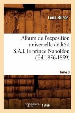 Album de l'Exposition Universelle Dédié À S. A. I. Le Prince Napoléon. Tome 3 (Éd.1856-1859) - Brisse, Léon