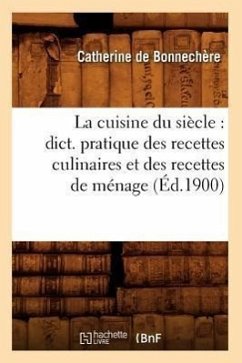 La Cuisine Du Siècle: Dict. Pratique Des Recettes Culinaires Et Des Recettes de Ménage (Éd.1900) - de Bonnechère, Catherine