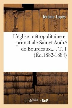 L'Église Métropolitaine Et Primatiale Sainct André de Bourdeaux. Tome 1 (Éd.1882-1884) - Lopès, Jérôme