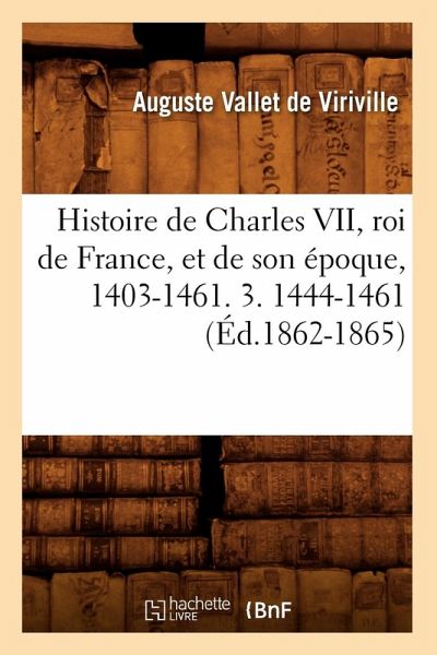 Histoire de Charles VII, Roi de France, Et de Son Époque, 1403-1461. 3. 1444-1461 (Éd.1862-1865)
