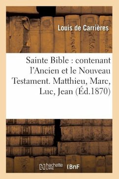 Sainte Bible: Contenant l'Ancien Et Le Nouveau Testament. Matthieu, Marc, Luc, Jean (Éd.1870) - Sans Auteur