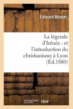 La Légende d'Irénée: Et l'Introduction Du Christianisme À Lyon (Éd.1880) - Montet, Édouard