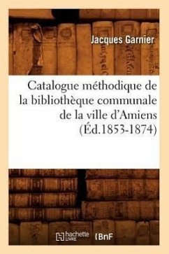 Catalogue Méthodique de la Bibliothèque Communale de la Ville d'Amiens (Éd.1853-1874) - Garnier, Jacques