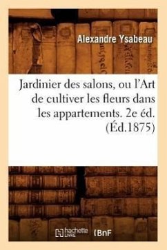 Jardinier Des Salons, Ou l'Art de Cultiver Les Fleurs Dans Les Appartements. 2e Éd.(Éd.1875) - Ysabeau, Alexandre