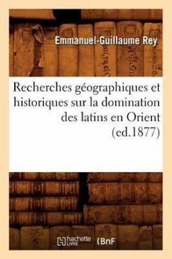 Recherches Géographiques Et Historiques Sur La Domination Des Latins En Orient (Ed.1877) - Rey, Emmanuel-Guillaume