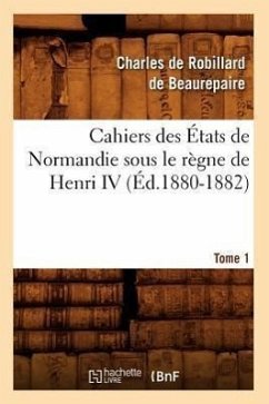 Cahiers Des États de Normandie Sous Le Règne de Henri IV. Tome 1 (Éd.1880-1882) - Sans Auteur