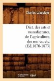 Dict. Des Arts Et Manufactures, de l'Agriculture, Des Mines, Etc. (Éd.1870-1873)