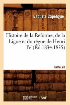 Histoire de la Réforme, de la Ligue Et Du Règne de Henri IV. Tome VII (Éd.1834-1835) - Capefigue, Baptiste