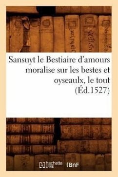 Sansuyt Le Bestiaire d'Amours Moralise Sur Les Bestes Et Oyseaulx, Le Tout (Éd.1527) - Sans Auteur