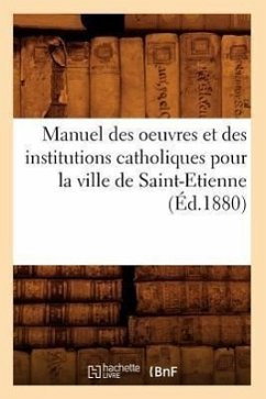 Manuel des oeuvres et des institutions catholiques pour la ville de Saint-Etienne (Éd.1880) - Sans Auteur