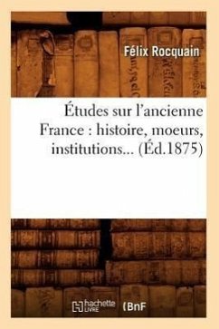 Études Sur l'Ancienne France: Histoire, Moeurs, Institutions (Éd.1875) - Rocquain, Félix
