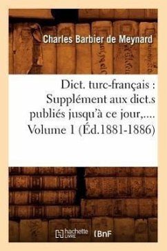 Dict. Turc-Français: Supplément Aux Dict.S Publiés Jusqu'à CE Jour. Volume 1 (Éd.1881-1886) - Barbier De Meynard, Charles