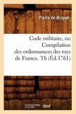 Code Militaire, Ou Compilation Des Ordonnances Des Roys de France. T6 (Éd.1761)