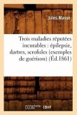 Trois Maladies Réputées Incurables: Épilepsie, Dartres, Scrofules (Exemples de Guérison) (Éd.1861)