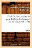 Dict. de Titres Originaux Pour Les Fiefs, Le Domaine Du Roi, Tome 2 (Éd.1764-1774)