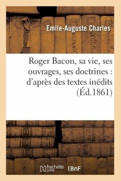 Roger Bacon, Sa Vie, Ses Ouvrages, Ses Doctrines: d'Après Des Textes Inédits (Éd.1861) - Charles, Emile-Auguste