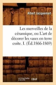 Les Merveilles de la Céramique, Ou l'Art de Décorer Les Vases En Terre Cuite. I. (Éd.1866-1869) - Jacquemart, Albert