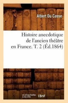 Histoire Anecdotique de l'Ancien Théâtre En France. T. 2 (Éd.1864) - Du Casse, Albert